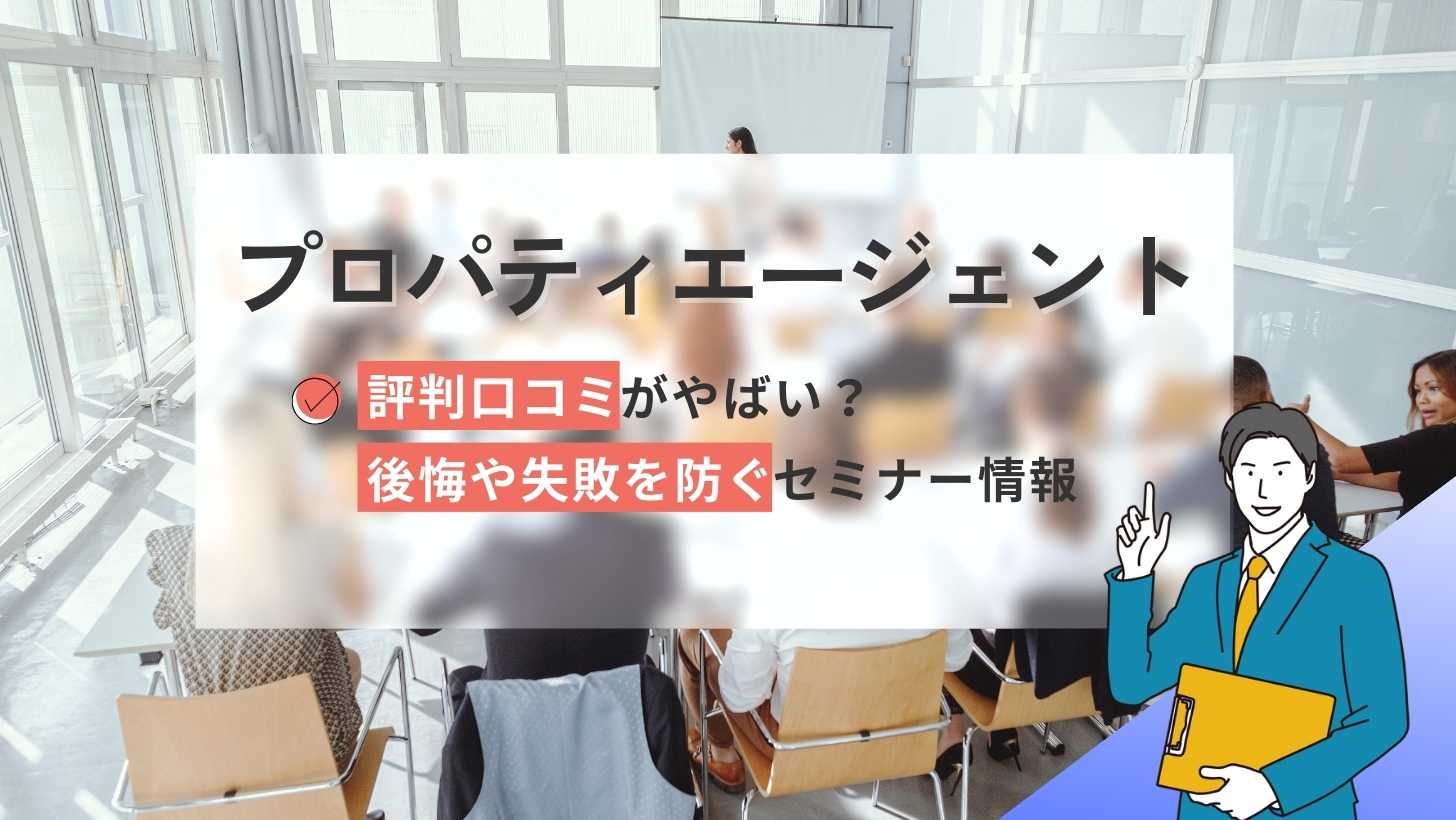 プロパティエージェントの評判口コミやばい?後悔や失敗を防ぐセミナー情報