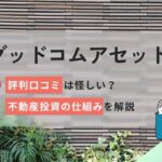 グッドコムアセットの評判口コミは怪しい？不動産投資の仕組みを解説!