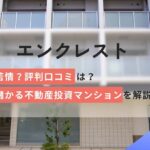 エンクレストに苦情？評判口コミと儲かる不動産投資マンションを解説