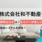 株式会社和不動産の評判口コミは?セミナーが怪しい?独自システムを解説